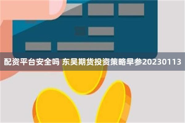 配资平台安全吗 东吴期货投资策略早参20230113