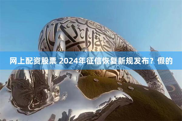 网上配资股票 2024年征信恢复新规发布？假的