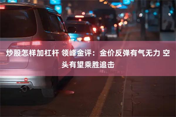 炒股怎样加杠杆 领峰金评：金价反弹有气无力 空头有望乘胜追击