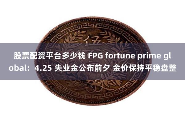 股票配资平台多少钱 FPG fortune prime global：4.25 失业金公布前夕 金价保持平稳盘整