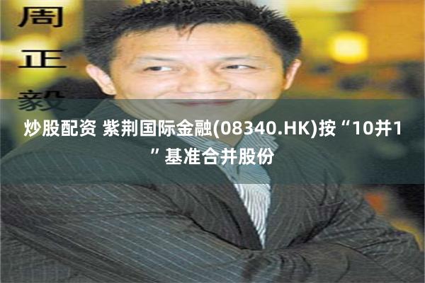 炒股配资 紫荆国际金融(08340.HK)按“10并1”基准合并股份