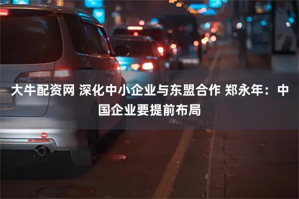 大牛配资网 深化中小企业与东盟合作 郑永年：中国企业要提前布局