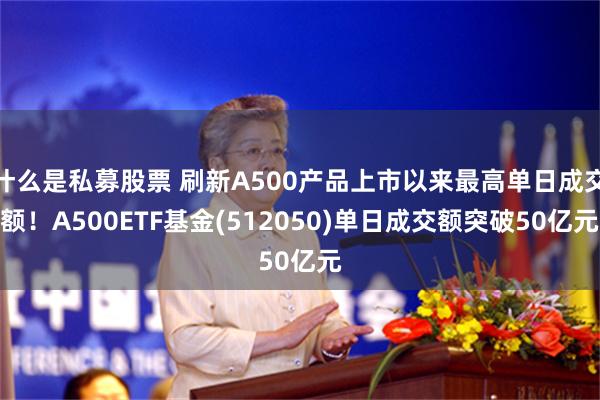 什么是私募股票 刷新A500产品上市以来最高单日成交额！A500ETF基金(512050)单日成交额突破50亿元