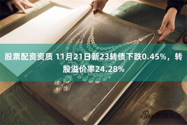 股票配资资质 11月21日新23转债下跌0.45%，转股溢价率24.28%