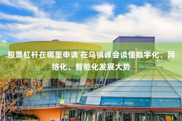 股票杠杆在哪里申请 在乌镇峰会读懂数字化、网络化、智能化发展大势