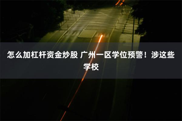 怎么加杠杆资金炒股 广州一区学位预警！涉这些学校