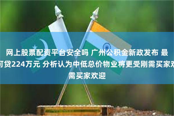 网上股票配资平台安全吗 广州公积金新政发布 最高可贷224万元 分析认为中低总价物业将更受刚需买家欢迎