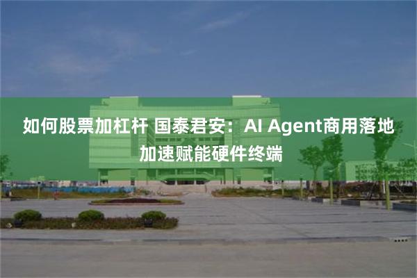 如何股票加杠杆 国泰君安：AI Agent商用落地 加速赋能硬件终端