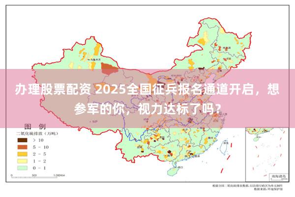 办理股票配资 2025全国征兵报名通道开启，想参军的你，视力达标了吗？