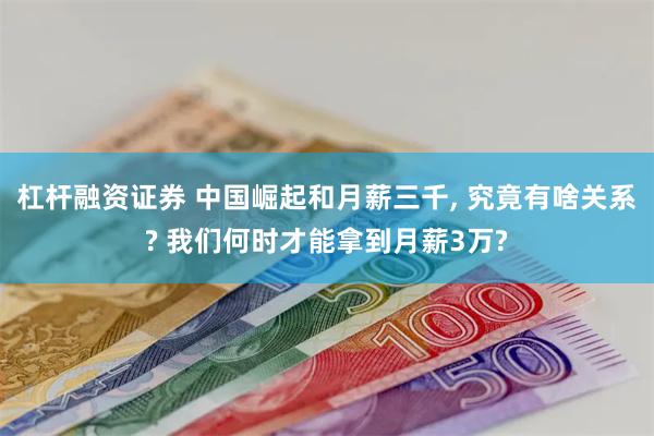 杠杆融资证券 中国崛起和月薪三千, 究竟有啥关系? 我们何时才能拿到月薪3万?