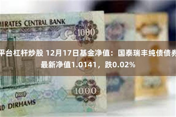 平台杠杆炒股 12月17日基金净值：国泰瑞丰纯债债券最新净值1.0141，跌0.02%