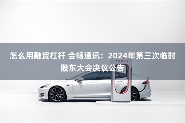 怎么用融资杠杆 会畅通讯：2024年第三次临时股东大会决议公告