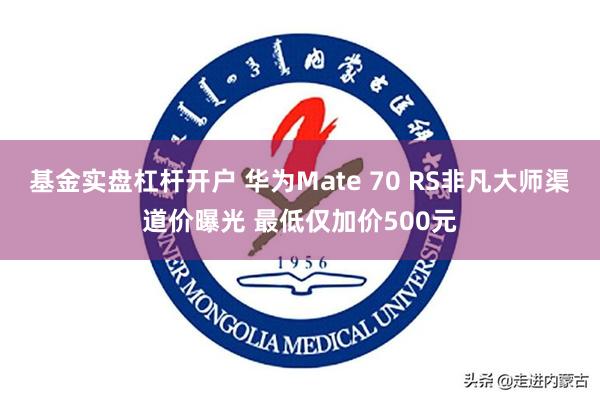 基金实盘杠杆开户 华为Mate 70 RS非凡大师渠道价曝光 最低仅加价500元