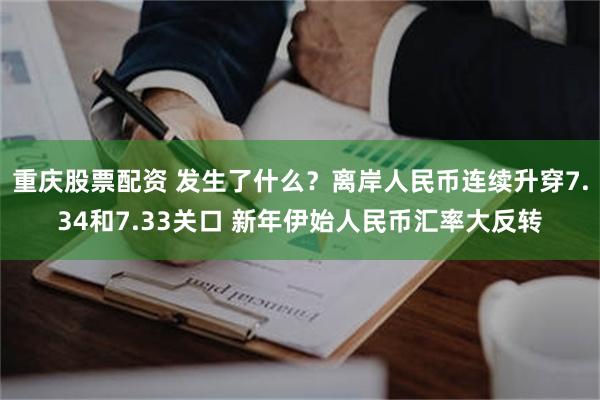 重庆股票配资 发生了什么？离岸人民币连续升穿7.34和7.33关口 新年伊始人民币汇率大反转