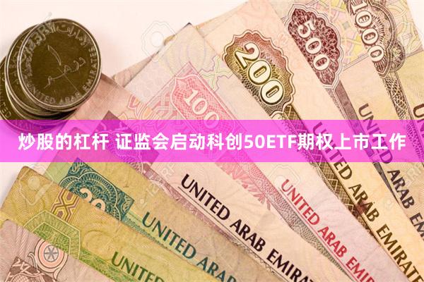 炒股的杠杆 证监会启动科创50ETF期权上市工作