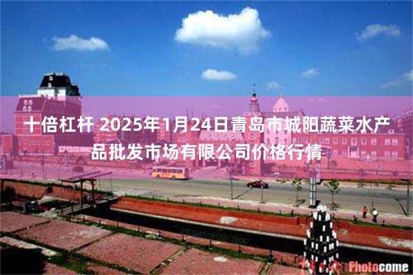 十倍杠杆 2025年1月24日青岛市城阳蔬菜水产品批发市场有限公司价格行情