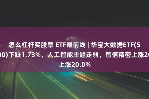 怎么杠杆买股票 ETF最前线 | 华宝大数据ETF(516700)下跌1.73%，人工智能主题走弱，智信精密上涨20.0%