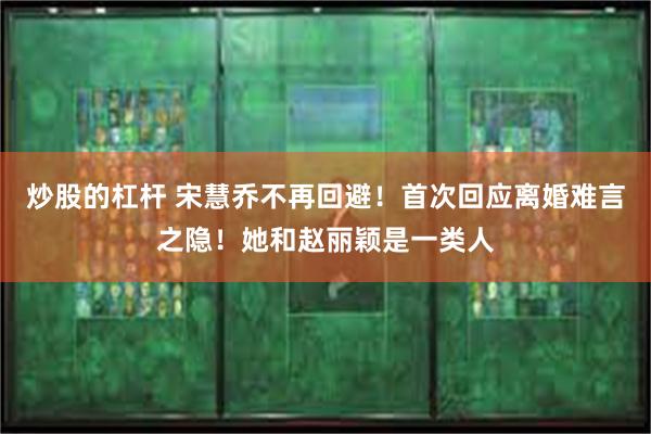 炒股的杠杆 宋慧乔不再回避！首次回应离婚难言之隐！她和赵丽颖是一类人