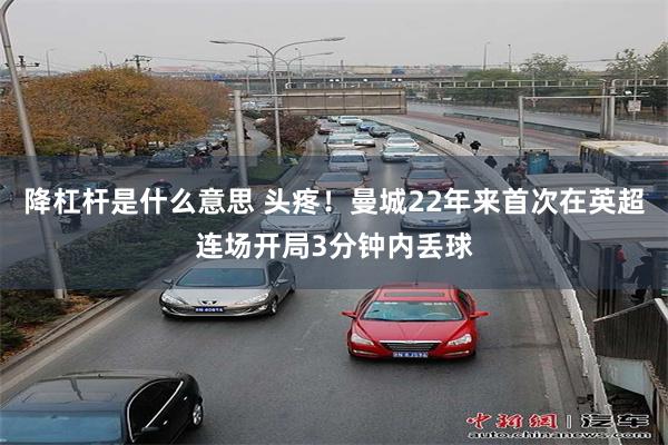 降杠杆是什么意思 头疼！曼城22年来首次在英超连场开局3分钟内丢球