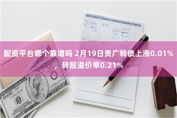 配资平台哪个靠谱吗 2月19日贵广转债上涨0.01%，转股溢价率0.21%