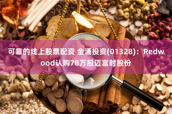 可靠的线上股票配资 金涌投资(01328)：Redwood认购78万股迈富时股份