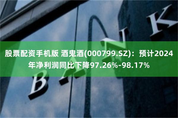 股票配资手机版 酒鬼酒(000799.SZ)：预计2024年净利润同比下降97.26%-98.17%