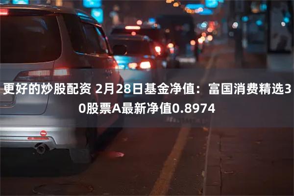 更好的炒股配资 2月28日基金净值：富国消费精选30股票A最新净值0.8974