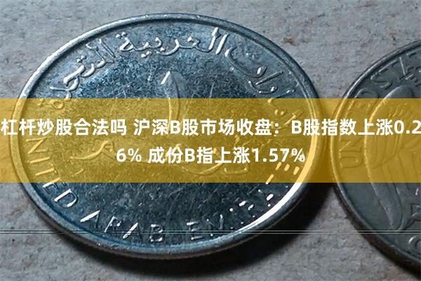 杠杆炒股合法吗 沪深B股市场收盘：B股指数上涨0.26% 成份B指上涨1.57%