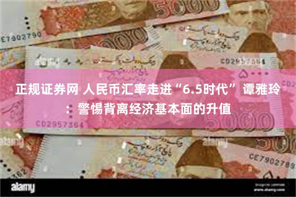 正规证券网 人民币汇率走进“6.5时代” 谭雅玲：警惕背离经济基本面的升值