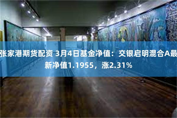 张家港期货配资 3月4日基金净值：交银启明混合A最新净值1.1955，涨2.31%