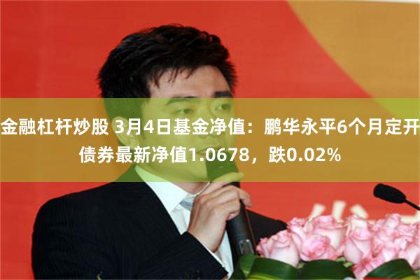 金融杠杆炒股 3月4日基金净值：鹏华永平6个月定开债券最新净值1.0678，跌0.02%