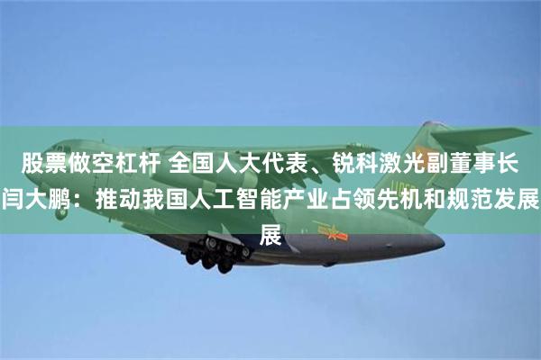 股票做空杠杆 全国人大代表、锐科激光副董事长闫大鹏：推动我国人工智能产业占领先机和规范发展