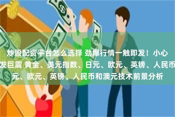 炒股配资平台怎么选择 劲爆行情一触即发！小心非农爆出重大意外引发巨震 黄金、美元指数、日元、欧元、英镑、人民币和澳元技术前景分析